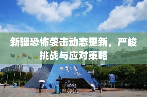新疆恐怖襲擊動(dòng)態(tài)更新，嚴(yán)峻挑戰(zhàn)與應(yīng)對(duì)策略