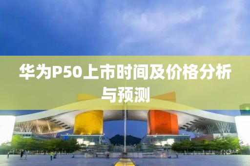 華為P50上市時(shí)間及價(jià)格分析與預(yù)測