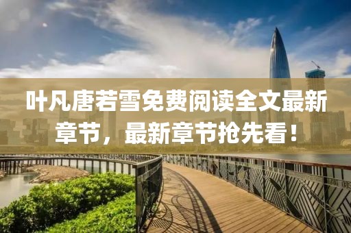 葉凡唐若雪免費(fèi)閱讀全文最新章節(jié)，最新章節(jié)搶先看！