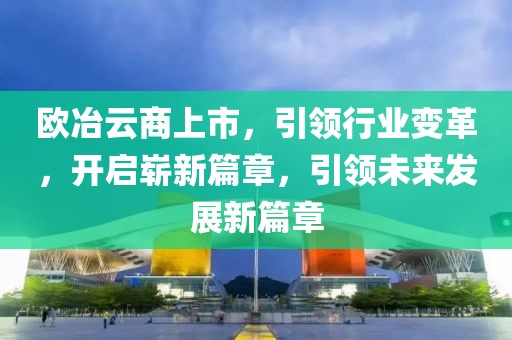 歐冶云商上市，引領(lǐng)行業(yè)變革，開啟嶄新篇章，引領(lǐng)未來發(fā)展新篇章