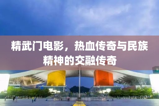 精武門電影，熱血傳奇與民族精神的交融傳奇