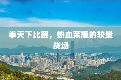 拳天下比賽，熱血榮耀的較量戰(zhàn)場(chǎng)