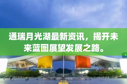 通瑞月光湖最新資訊，揭開(kāi)未來(lái)藍(lán)圖展望發(fā)展之路。