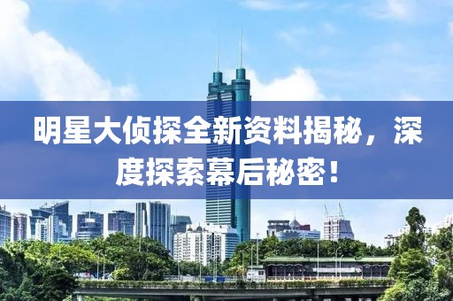 明星大偵探全新資料揭秘，深度探索幕后秘密！