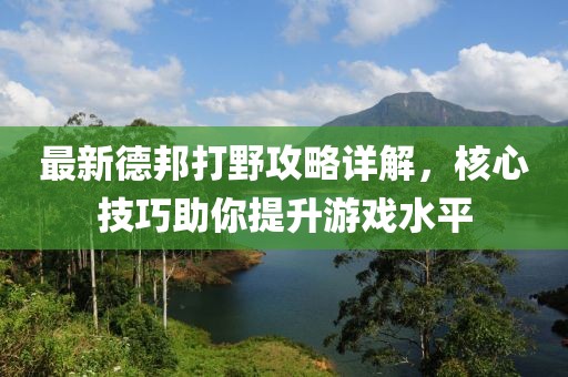最新德邦打野攻略詳解，核心技巧助你提升游戲水平