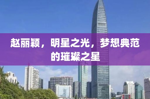 趙麗穎，明星之光，夢想典范的璀璨之星