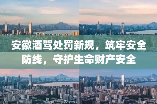 安徽酒駕處罰新規(guī)，筑牢安全防線，守護生命財產(chǎn)安全