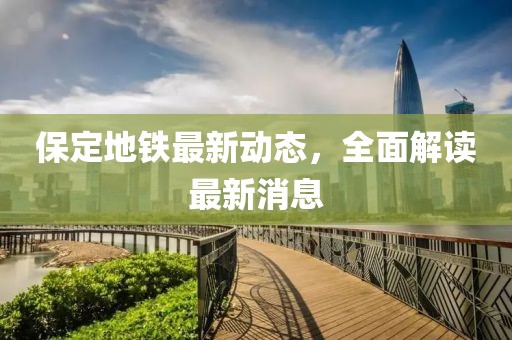 保定地鐵最新動態(tài)，全面解讀最新消息