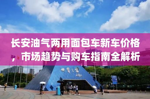 長(zhǎng)安油氣兩用面包車新車價(jià)格，市場(chǎng)趨勢(shì)與購(gòu)車指南全解析