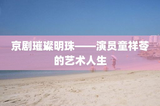 京劇璀璨明珠——演員童祥苓的藝術(shù)人生