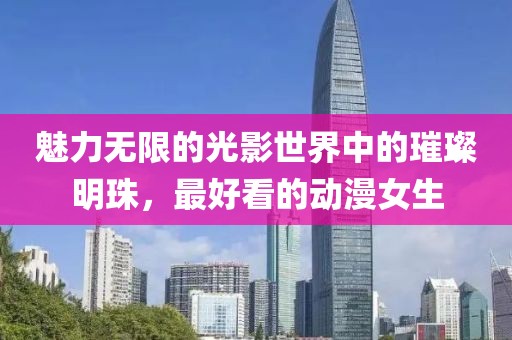 魅力無(wú)限的光影世界中的璀璨明珠，最好看的動(dòng)漫女生