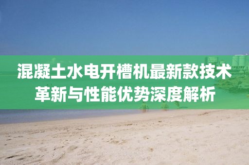 混凝土水電開(kāi)槽機(jī)最新款技術(shù)革新與性能優(yōu)勢(shì)深度解析
