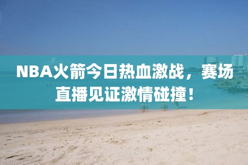 NBA火箭今日熱血激戰(zhàn)，賽場直播見證激情碰撞！