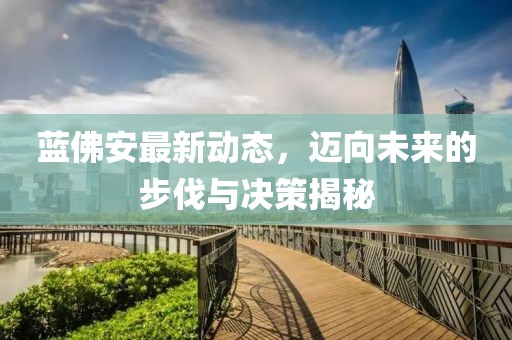 藍(lán)佛安最新動態(tài)，邁向未來的步伐與決策揭秘