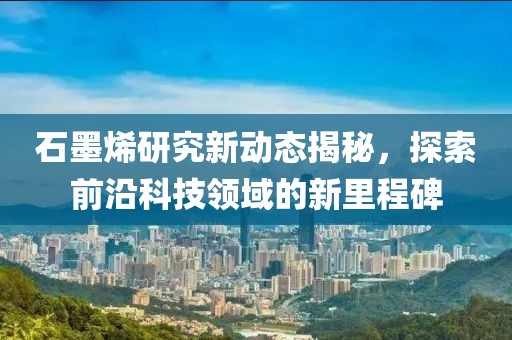 石墨烯研究新動態(tài)揭秘，探索前沿科技領(lǐng)域的新里程碑