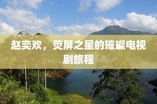 趙奕歡，熒屏之星的璀璨電視劇旅程