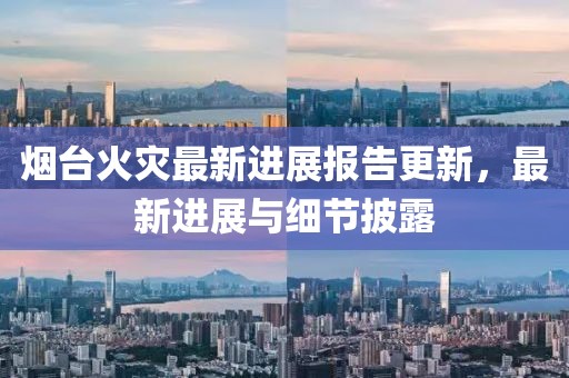 煙臺(tái)火災(zāi)最新進(jìn)展報(bào)告更新，最新進(jìn)展與細(xì)節(jié)披露