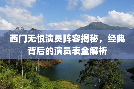 西門無恨演員陣容揭秘，經(jīng)典背后的演員表全解析