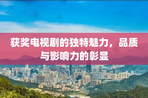 獲獎電視劇的獨特魅力，品質(zhì)與影響力的彰顯