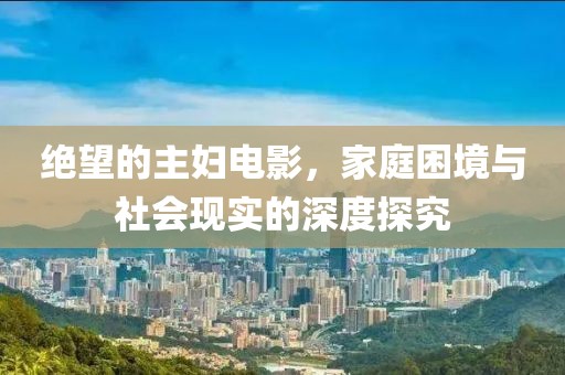 絕望的主婦電影，家庭困境與社會現(xiàn)實的深度探究