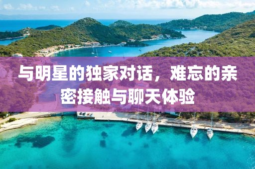 與明星的獨(dú)家對話，難忘的親密接觸與聊天體驗