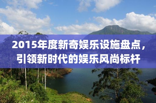 2015年度新奇娛樂設施盤點，引領新時代的娛樂風尚標桿