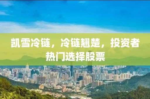 凱雪冷鏈，冷鏈翹楚，投資者熱門選擇股票