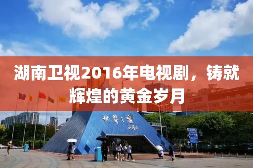 湖南衛(wèi)視2016年電視劇，鑄就輝煌的黃金歲月