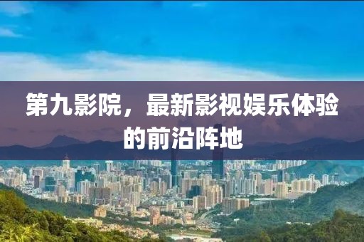 第九影院，最新影視娛樂(lè)體驗(yàn)的前沿陣地