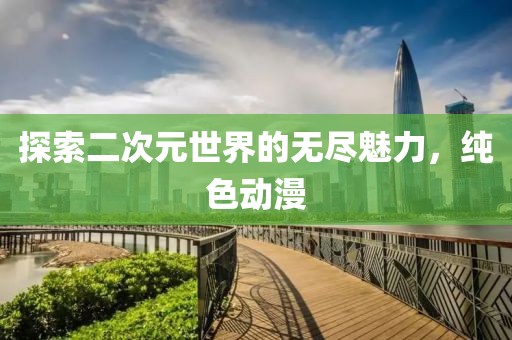 探索二次元世界的無(wú)盡魅力，純色動(dòng)漫