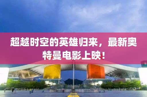 超越時(shí)空的英雄歸來(lái)，最新奧特曼電影上映！