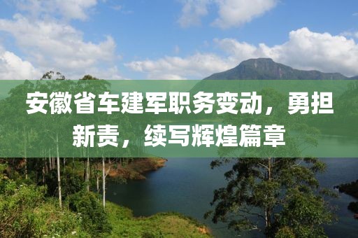 安徽省車(chē)建軍職務(wù)變動(dòng)，勇?lián)仑?zé)，續(xù)寫(xiě)輝煌篇章