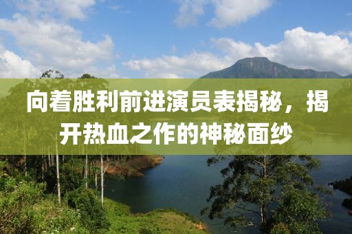 向著勝利前進(jìn)演員表揭秘，揭開(kāi)熱血之作的神秘面紗