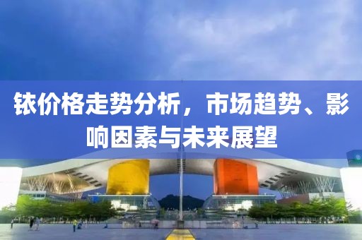 銥價(jià)格走勢(shì)分析，市場(chǎng)趨勢(shì)、影響因素與未來(lái)展望