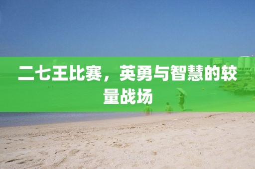 二七王比賽，英勇與智慧的較量戰(zhàn)場(chǎng)