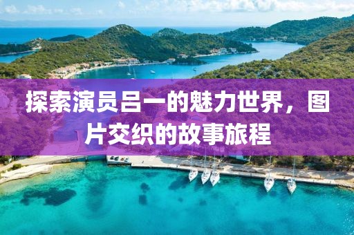 探索演員呂一的魅力世界，圖片交織的故事旅程