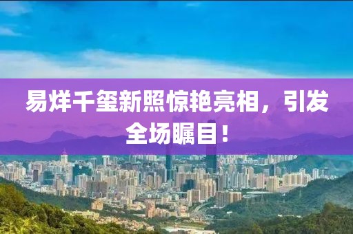 易烊千璽新照驚艷亮相，引發(fā)全場矚目！