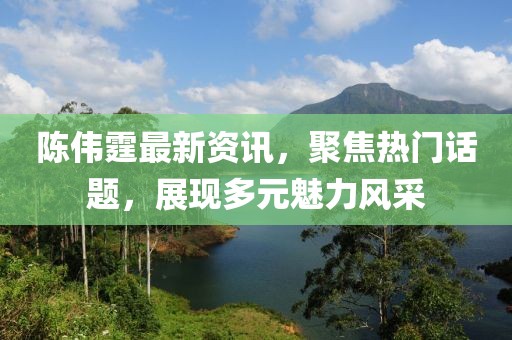 陳偉霆最新資訊，聚焦熱門話題，展現(xiàn)多元魅力風(fēng)采