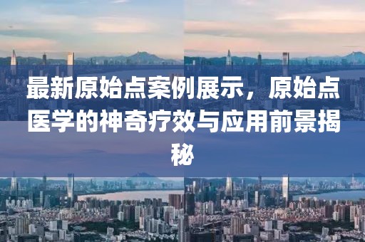 最新原始點(diǎn)案例展示，原始點(diǎn)醫(yī)學(xué)的神奇療效與應(yīng)用前景揭秘