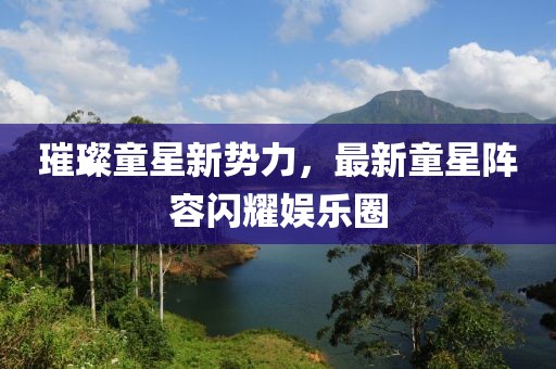 璀璨童星新勢力，最新童星陣容閃耀娛樂圈