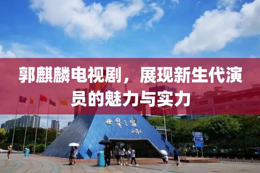 郭麒麟電視劇，展現(xiàn)新生代演員的魅力與實(shí)力