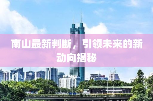 南山最新判斷，引領未來的新動向揭秘