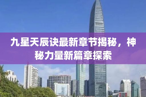 九星天辰訣最新章節(jié)揭秘，神秘力量新篇章探索