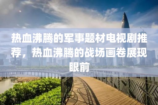 熱血沸騰的軍事題材電視劇推薦，熱血沸騰的戰(zhàn)場(chǎng)畫(huà)卷展現(xiàn)眼前