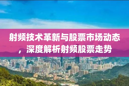 射頻技術(shù)革新與股票市場(chǎng)動(dòng)態(tài)，深度解析射頻股票走勢(shì)