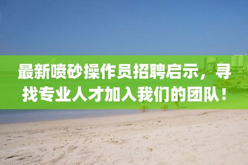 最新噴砂操作員招聘啟示，尋找專業(yè)人才加入我們的團(tuán)隊(duì)！
