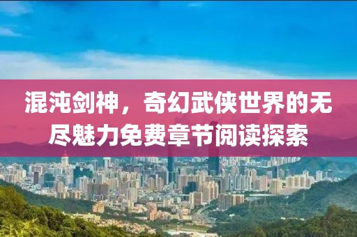 混沌劍神，奇幻武俠世界的無(wú)盡魅力免費(fèi)章節(jié)閱讀探索