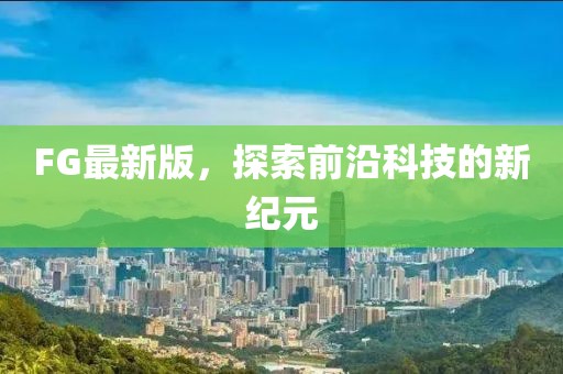 FG最新版，探索前沿科技的新紀(jì)元
