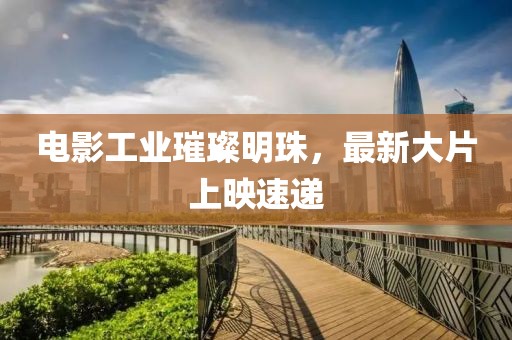 電影工業(yè)璀璨明珠，最新大片上映速遞