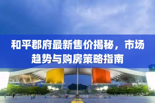 和平郡府最新售價揭秘，市場趨勢與購房策略指南